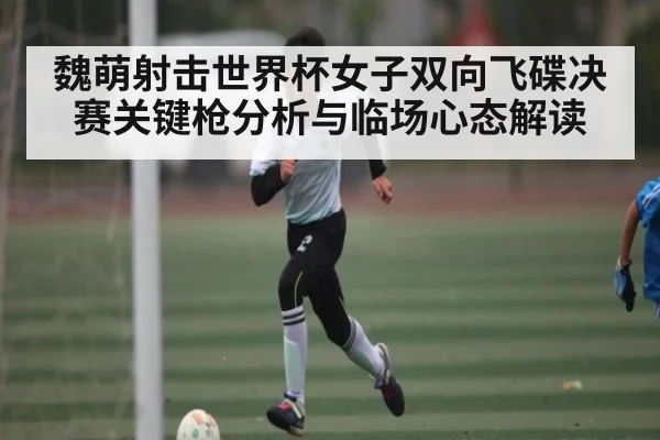魏萌射击世界杯女子双向飞碟决赛关键枪分析与临场心态解读