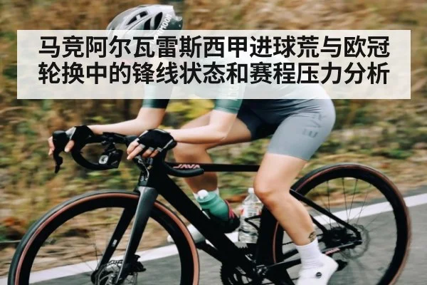 马竞阿尔瓦雷斯西甲进球荒与欧冠轮换中的锋线状态和赛程压力分析