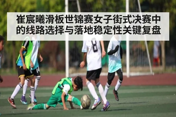 崔宸曦滑板世锦赛女子街式决赛中的线路选择与落地稳定性关键复盘